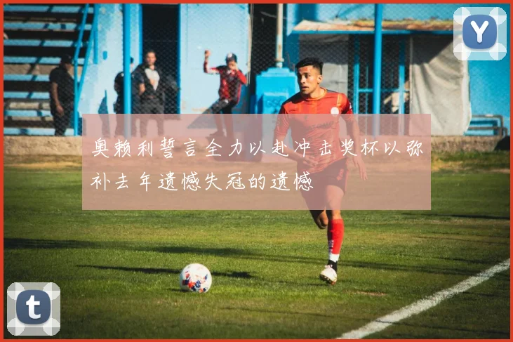 奥赖利誓言全力以赴冲击奖杯以弥补去年遗憾失冠的遗憾