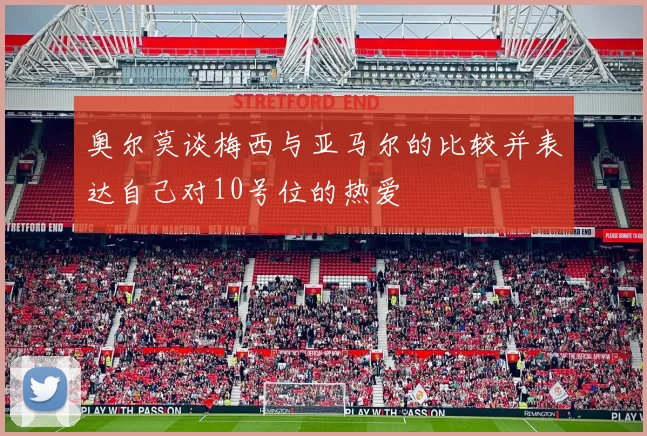 奥尔莫谈梅西与亚马尔的比较并表达自己对10号位的热爱