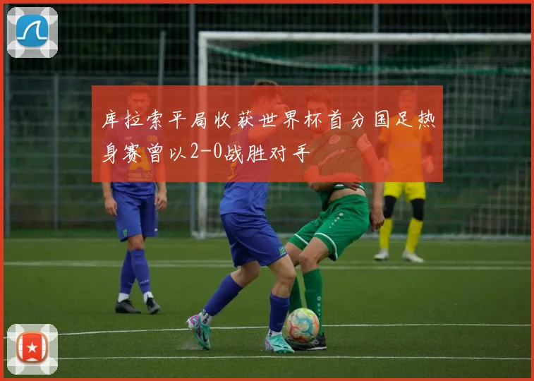 库拉索平局收获世界杯首分国足热身赛曾以2-0战胜对手