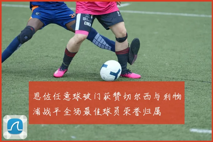 恩佐任意球破门获赞切尔西与利物浦战平全场最佳球员荣誉归属