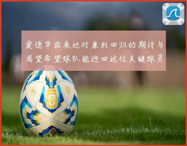 爱德华兹表达对康利回归的期待与渴望希望球队能迎回这位关键球员