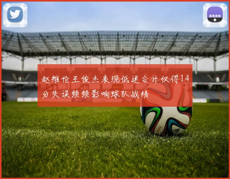 赵维伦王俊杰表现低迷合计仅得14分失误频频影响球队战绩