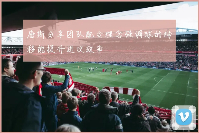 唐斯分享团队配合理念强调球的转移能提升进攻效率