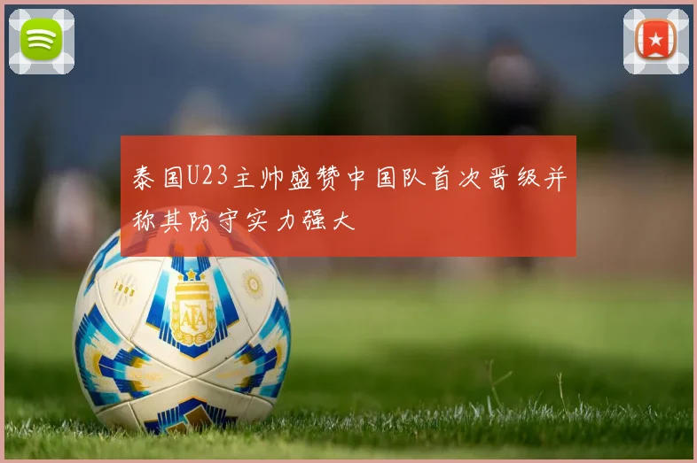 泰国U23主帅盛赞中国队首次晋级并称其防守实力强大