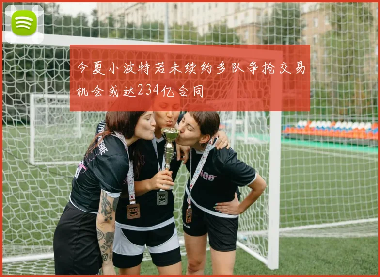 今夏小波特若未续约多队争抢交易机会或达234亿合同